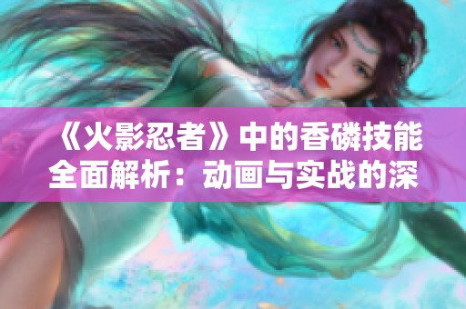 《火影忍者》中的香磷技能全面解析：動(dòng)畫與實(shí)戰(zhàn)的深度對(duì)比與探討