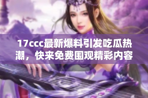 17ccc最新爆料引發(fā)吃瓜熱潮，快來免費(fèi)圍觀精彩內(nèi)容！