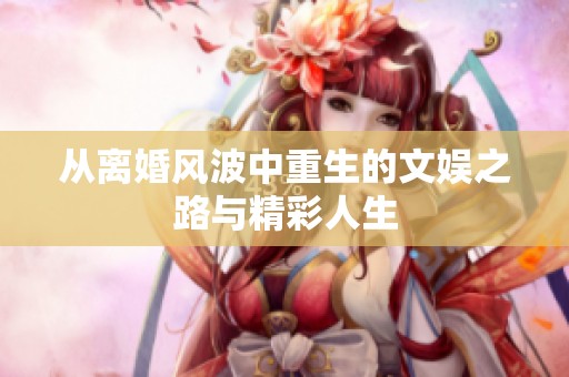 從離婚風(fēng)波中重生的文娛之路與精彩人生