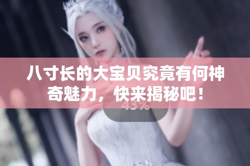 八寸長的大寶貝究竟有何神奇魅力，快來揭秘吧！