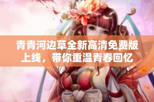 青青河邊草全新高清免費版上線，帶你重溫青春回憶