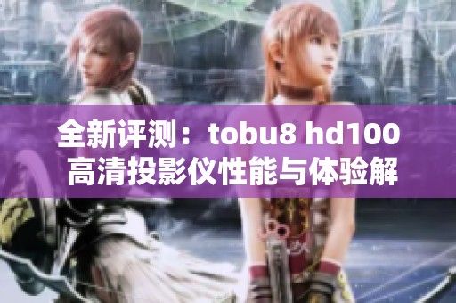 全新評測：tobu8 hd100 高清投影儀性能與體驗解析