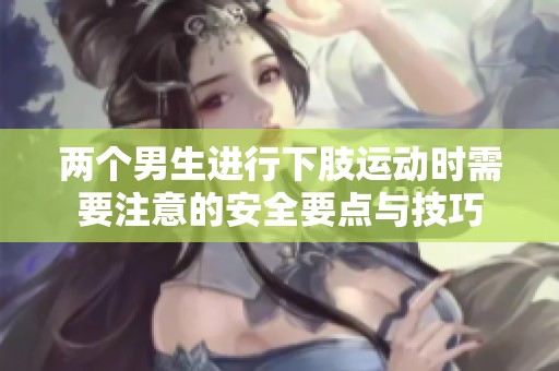 兩個(gè)男生進(jìn)行下肢運(yùn)動(dòng)時(shí)需要注意的安全要點(diǎn)與技巧