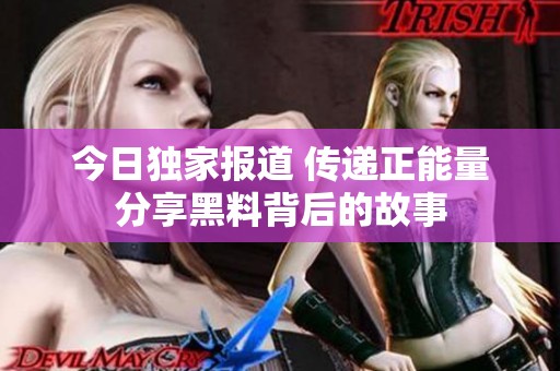 今日獨家報道 傳遞正能量分享黑料背后的故事