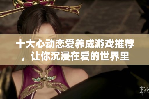 十大心動戀愛養(yǎng)成游戲推薦，讓你沉浸在愛的世界里