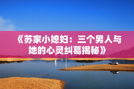《蘇家小媳婦：三個男人與她的心靈糾葛揭秘》