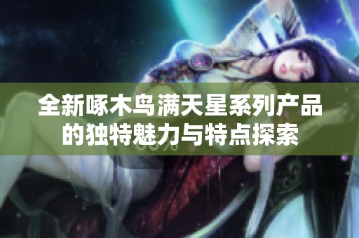 全新啄木鳥(niǎo)滿天星系列產(chǎn)品的獨(dú)特魅力與特點(diǎn)探索