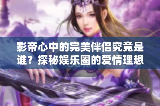 影帝心中的完美伴侶究竟是誰(shuí)？探秘娛樂圈的愛情理想型
