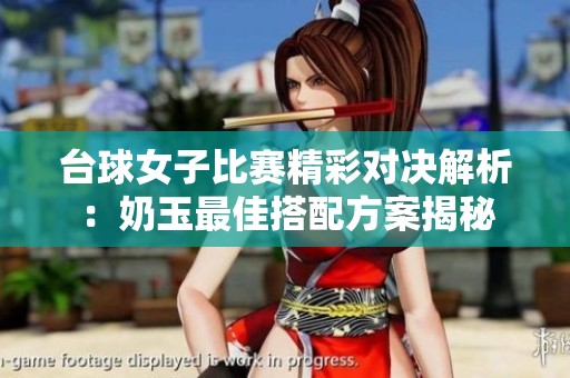 臺球女子比賽精彩對決解析：奶玉最佳搭配方案揭秘