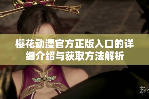 櫻花動(dòng)漫官方正版入口的詳細(xì)介紹與獲取方法解析 櫻花動(dòng)漫官方正版入口的詳細(xì)介紹與獲取方法解析