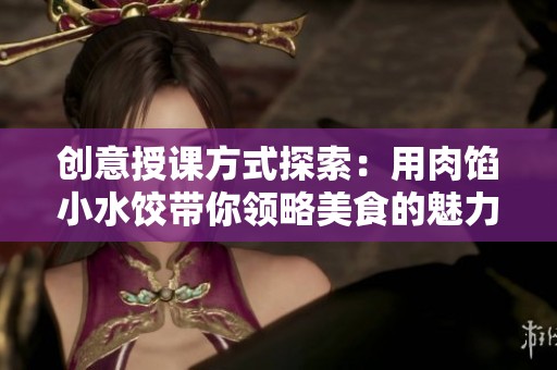 創(chuàng)意授課方式探索：用肉餡小水餃帶你領(lǐng)略美食的魅力