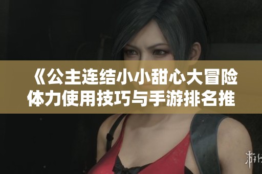 《公主連結小小甜心大冒險體力使用技巧與手游排名推薦》
