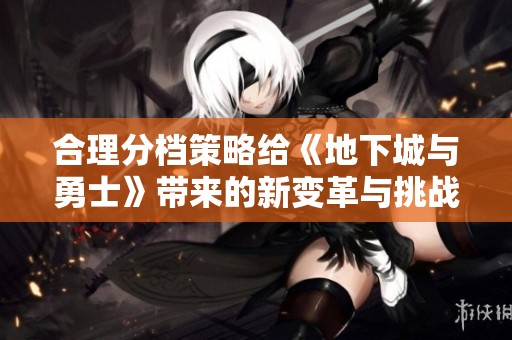 合理分檔策略給《地下城與勇士》帶來(lái)的新變革與挑戰(zhàn)