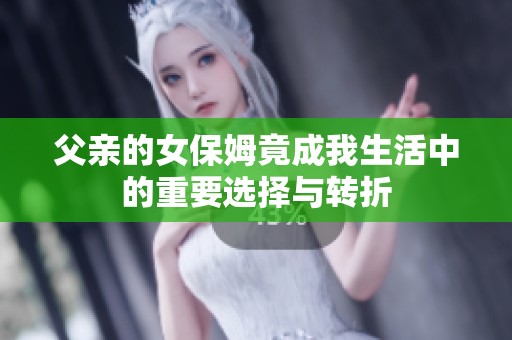 父親的女保姆竟成我生活中的重要選擇與轉(zhuǎn)折