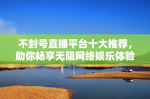 不封號(hào)直播平臺(tái)十大推薦，助你暢享無(wú)阻網(wǎng)絡(luò)娛樂體驗(yàn)