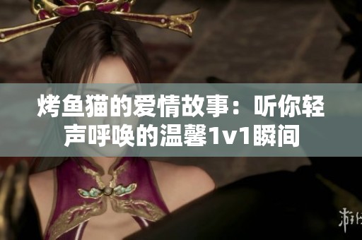 烤魚貓的愛情故事：聽你輕聲呼喚的溫馨1v1瞬間