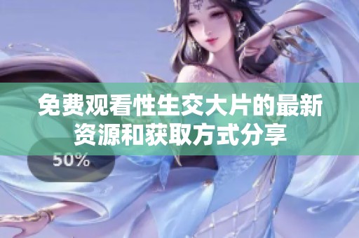 免費(fèi)觀看性生交大片的最新資源和獲取方式分享