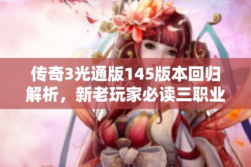 傳奇3光通版145版本回歸解析，新老玩家必讀三職業(yè)深度分析