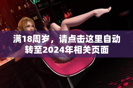 滿18周歲，請(qǐng)點(diǎn)擊這里自動(dòng)轉(zhuǎn)至2024年相關(guān)頁(yè)面