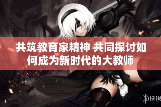 共筑教育家精神 共同探討如何成為新時(shí)代的大教師