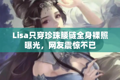 Lisa只穿珍珠腰鏈全身裸照曝光，網(wǎng)友震驚不已