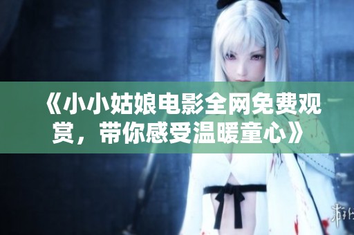 《小小姑娘電影全網免費觀賞，帶你感受溫暖童心》
