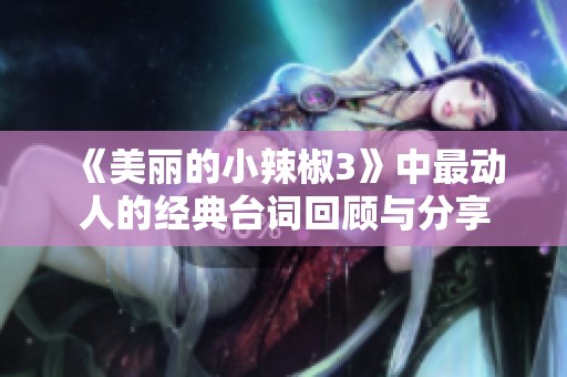 《美麗的小辣椒3》中最動(dòng)人的經(jīng)典臺(tái)詞回顧與分享