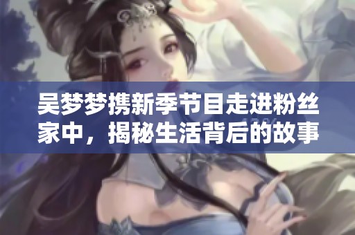 吳夢夢攜新季節(jié)目走進(jìn)粉絲家中，揭秘生活背后的故事