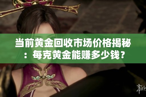 當(dāng)前黃金回收市場(chǎng)價(jià)格揭秘：每克黃金能賺多少錢？