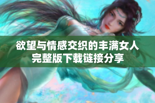 欲望與情感交織的豐滿女人完整版下載鏈接分享
