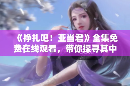 《掙扎吧！亞當(dāng)君》全集免費在線觀看，帶你探尋其中的笑與淚