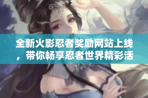 全新火影忍者獎(jiǎng)勵(lì)網(wǎng)站上線，帶你暢享忍者世界精彩活動(dòng)
