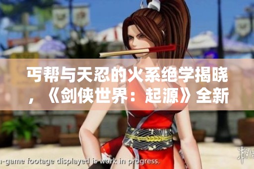 丐幫與天忍的火系絕學(xué)揭曉，《劍俠世界：起源》全新挑戰(zhàn)來(lái)襲!