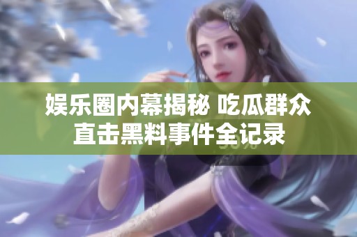 娛樂圈內(nèi)幕揭秘 吃瓜群眾直擊黑料事件全記錄