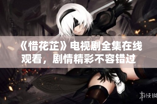 《惜花芷》電視劇全集在線觀看，劇情精彩不容錯(cuò)過(guò)