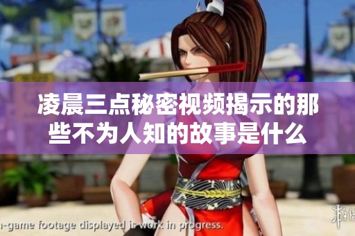 凌晨三點(diǎn)秘密視頻揭示的那些不為人知的故事是什么