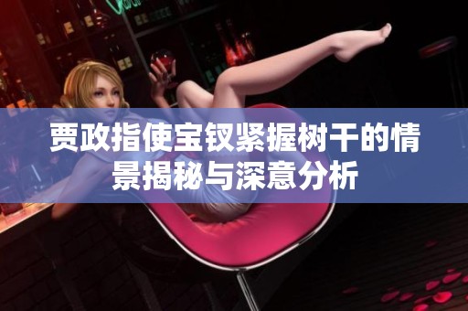 賈政指使寶釵緊握樹干的情景揭秘與深意分析