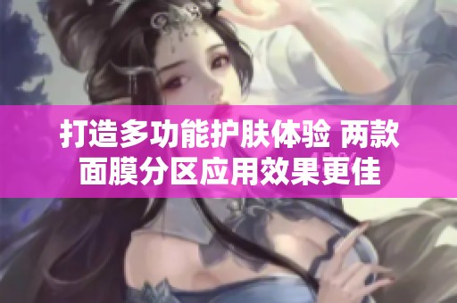 打造多功能護(hù)膚體驗(yàn) 兩款面膜分區(qū)應(yīng)用效果更佳