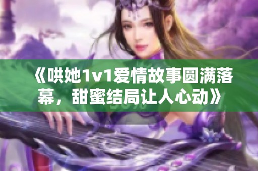 《哄她1v1愛情故事圓滿落幕，甜蜜結(jié)局讓人心動》