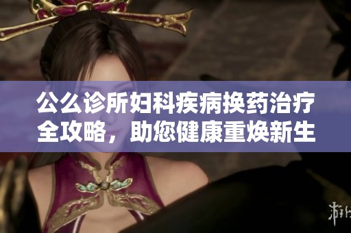 公么診所婦科疾病換藥治療全攻略，助您健康重?zé)ㄐ律? title=