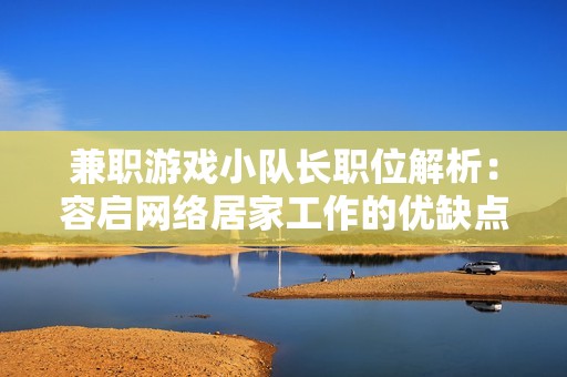 兼職游戲小隊(duì)長(zhǎng)職位解析:容啟網(wǎng)絡(luò)居家工作的優(yōu)缺點(diǎn)分析 兼職游戲小隊(duì)長(zhǎng)職位解析:容啟網(wǎng)絡(luò)居家工作的優(yōu)缺點(diǎn)分析