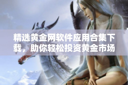 精選黃金網(wǎng)軟件應(yīng)用合集下載,助你輕松投資黃金市場(chǎng) 精選黃金網(wǎng)軟件應(yīng)用合集下載,助你輕松投資黃金市場(chǎng)