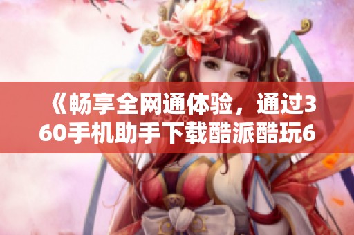 《暢享全網(wǎng)通體驗，通過360手機助手下載酷派酷玩6》