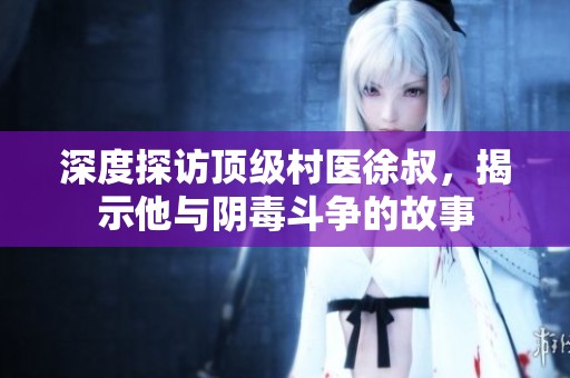 深度探訪頂級村醫(yī)徐叔，揭示他與陰毒斗爭的故事