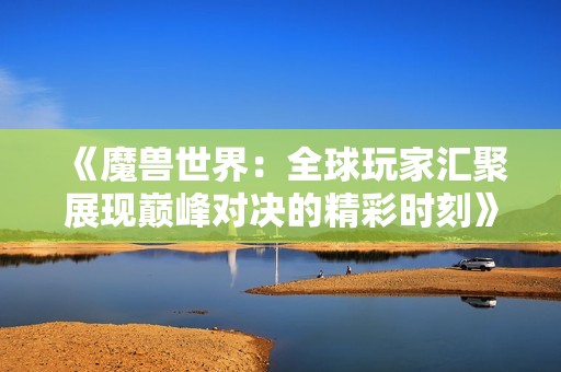 《魔獸世界：全球玩家匯聚展現(xiàn)巔峰對決的精彩時刻》