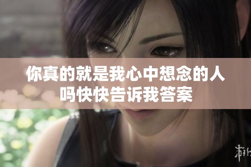 你真的就是我心中想念的人嗎快快告訴我答案