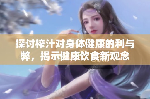 探討榨汁對(duì)身體健康的利與弊，揭示健康飲食新觀念