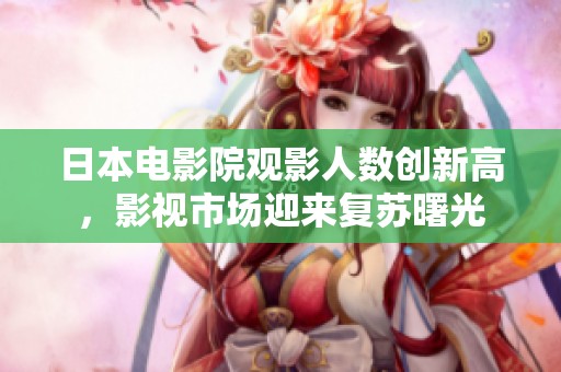 日本電影院觀影人數(shù)創(chuàng)新高，影視市場(chǎng)迎來復(fù)蘇曙光