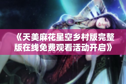 《天美麻花星空鄉(xiāng)村版完整版在線免費觀看活動開啟》