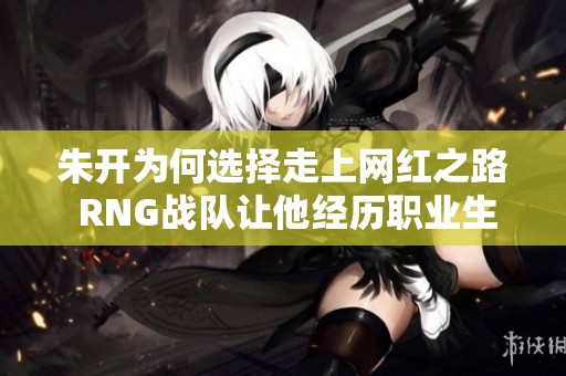 朱開為何選擇走上網(wǎng)紅之路 RNG戰(zhàn)隊(duì)讓他經(jīng)歷職業(yè)生涯低谷